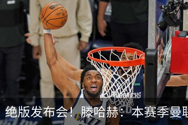 绝版发布会！滕哈赫：本赛季曼联有5次捧杯机会